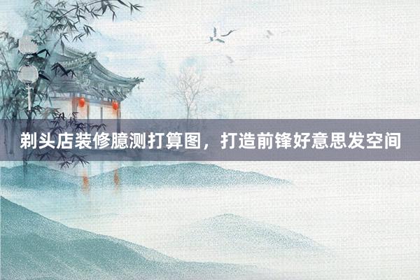 剃头店装修臆测打算图，打造前锋好意思发空间