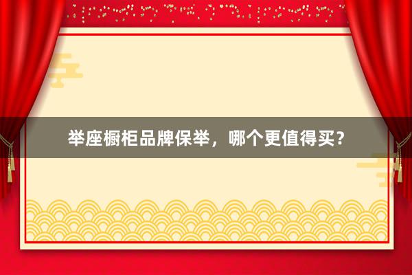 举座橱柜品牌保举，哪个更值得买？