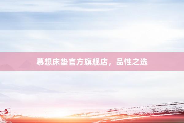 慕想床垫官方旗舰店,品性之选