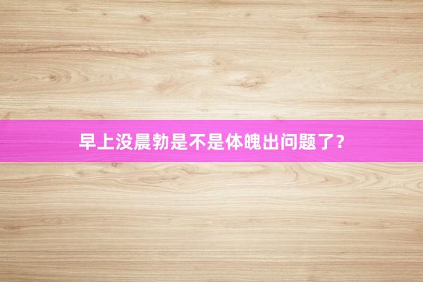 早上没晨勃是不是体魄出问题了？
